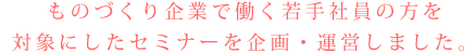 ものづくり企業で働く若手社員の方を対象にしたセミナーを企画・運営しました。