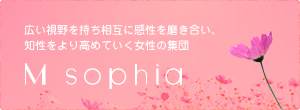 広い視野を持ち相互に感性を磨き合い、知性をより高めていく女性の集団。M sophia